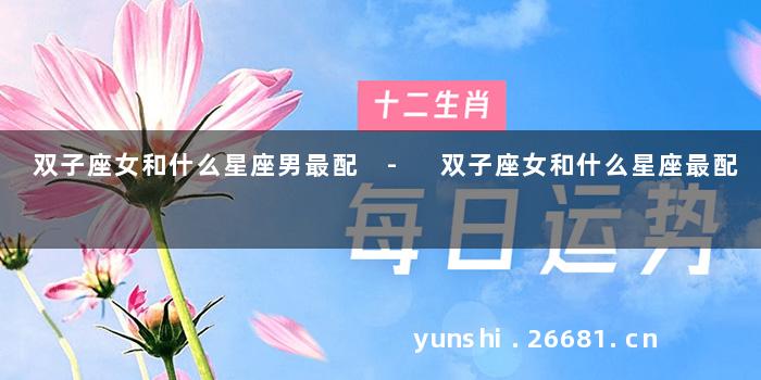 双子座女和什么星座男最配 - 双子座女和什么星座最配